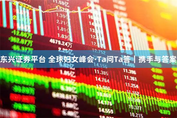 东兴证券平台 全球妇女峰会·Ta问Ta答｜携手与答案