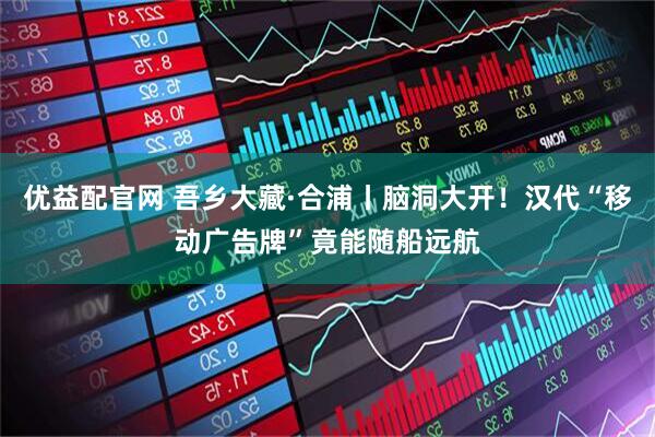优益配官网 吾乡大藏·合浦丨脑洞大开！汉代“移动广告牌”竟能随船远航
