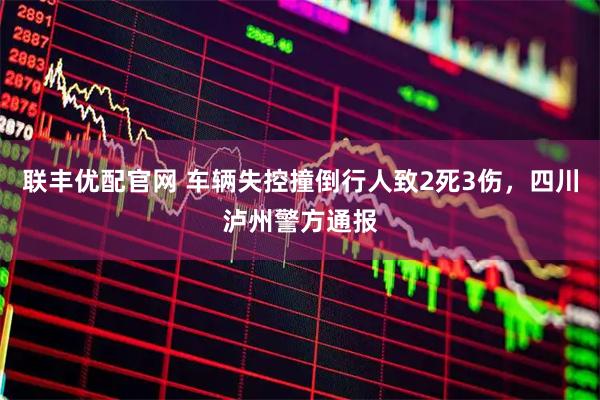 联丰优配官网 车辆失控撞倒行人致2死3伤，四川泸州警方通报